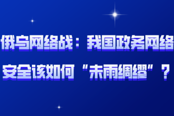 俄烏網(wǎng)絡(luò )戰背后：我國政務(wù)網(wǎng)絡(luò )安全該如何“未雨綢繆”？