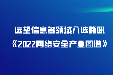 遠望信息多領(lǐng)域入選嘶吼《2022網(wǎng)絡(luò )安全產(chǎn)業(yè)圖譜》